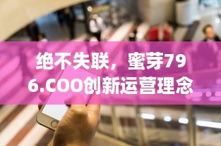 绝不失联，蜜芽796.COO创新运营理念，引领电商行业新潮流 v8.2.0下载