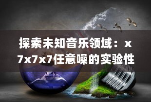 探索未知音乐领域：x7x7x7任意噪的实验性创作与跨界音乐实践的全面解析