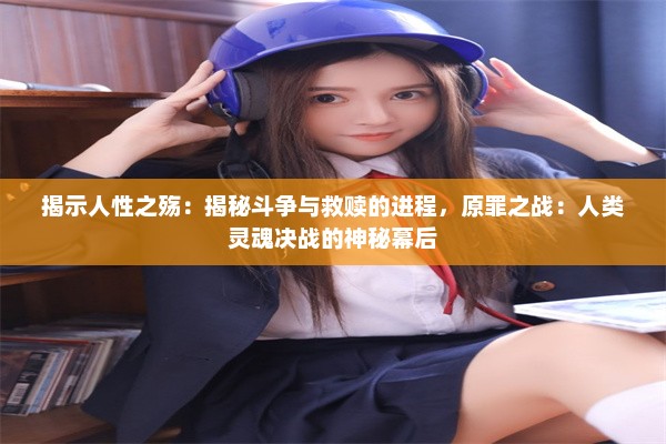 揭示人性之殇：揭秘斗争与救赎的进程，原罪之战：人类灵魂决战的神秘幕后