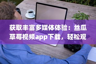 获取丰富多媒体体验：丝瓜草莓视频app下载，轻松观看高清视频内容 v0.6.6下载