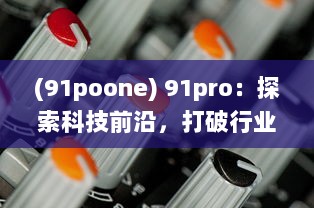 (91poone) 91pro：探索科技前沿，打破行业壁垒，引领创新潮流的专业平台