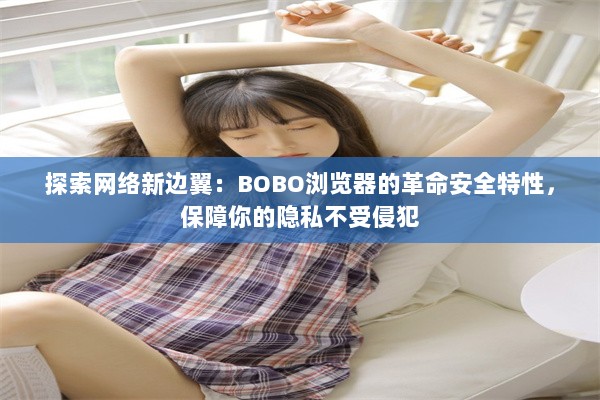 探索网络新边翼：BOBO浏览器的革命安全特性，保障你的隐私不受侵犯