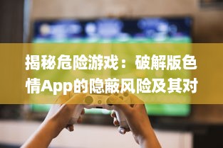 揭秘危险游戏：破解版色情App的隐蔽风险及其对个人信息安全的冲击 v3.2.0下载