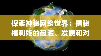 探索神秘网络世界：揭秘福利姬的起源、发展和对现代社交环境的深远影响 v2.6.1下载