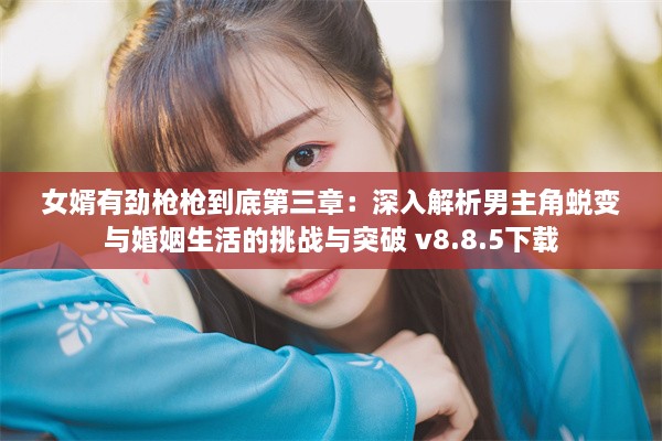 女婿有劲枪枪到底第三章：深入解析男主角蜕变与婚姻生活的挑战与突破 v8.8.5下载