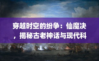 穿越时空的纷争：仙魔决，揭秘古老神话与现代科技之间的无尽战争