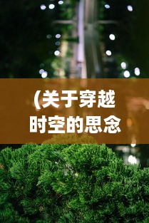 (关于穿越时空的思念的说说) 穿越时光的思绪:一段温暖人心的回忆之旅