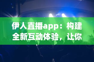 伊人直播app：构建全新互动体验，让你随时随地与伊人亲密互动 v5.3.4下载