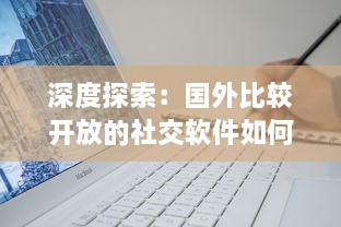 深度探索：国外比较开放的社交软件如何影响全球社交模式与青年人的交际方式 v3.5.6下载