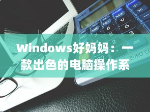 Windows好妈妈：一款出色的电脑操作系统如何像一位慈爱的母亲一样照顾我们的日常工作和生活需求