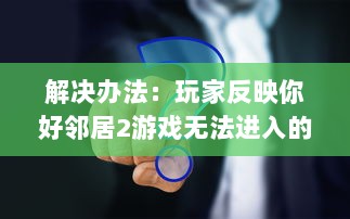 解决办法：玩家反映你好邻居2游戏无法进入的问题及相应处理策略 v5.9.5下载