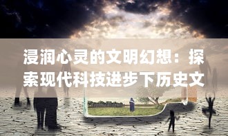 浸润心灵的文明幻想：探索现代科技进步下历史文化遗产的新生形态