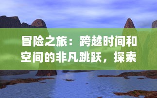 冒险之旅：跨越时间和空间的非凡跳跃，探索未知世界的神秘之旅