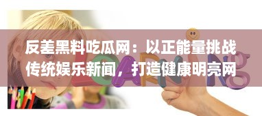 反差黑料吃瓜网：以正能量挑战传统娱乐新闻，打造健康明亮网络环境