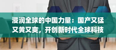 浸润全球的中国力量：国产又猛又黄又爽，开创新时代全球科技霸主之路