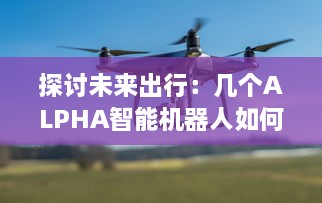 探讨未来出行：几个ALPHA智能机器人如何共享OMEGA自动驾驶汽车进行更高效运营