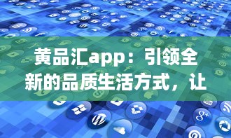 黄品汇app：引领全新的品质生活方式，让购物变得更简单便捷 v7.7.8下载