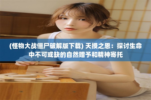 (怪物大战僵尸破解版下载) 天授之恩：探讨生命中不可或缺的自然赠予和精神寄托