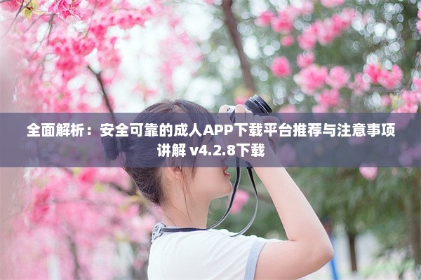 全面解析：安全可靠的成人APP下载平台推荐与注意事项讲解 v4.2.8下载