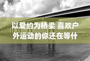 以爱约为桥梁 喜欢户外运动的你还在等什么 赶快加入爱约app，找到你的运动伴侣 热爱生活，从此刻开始。 v9.1.5下载