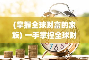 (掌握全球财富的家族) 一手掌控全球财产，坐拥天下：对现代富豪全球霸业的深度解析