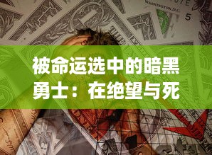 被命运选中的暗黑勇士：在绝望与死神之间挣扎求生的深渊冒险之旅