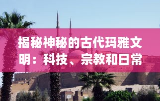 揭秘神秘的古代玛雅文明：科技、宗教和日常生活在何种程度上塑造了这一历史性的社会结构?