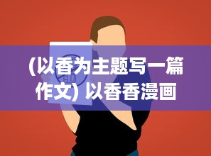 (以香为主题写一篇作文) 以香香漫画app官方免费版怎么样 探索内容多样性与阅读体验