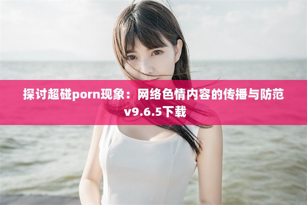 探讨超碰porn现象：网络色情内容的传播与防范 v9.6.5下载