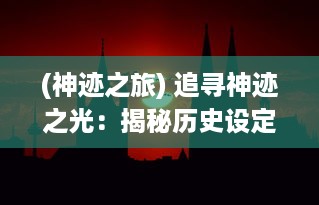 (神迹之旅) 追寻神迹之光：揭秘历史设定的奇迹和光芒背后的真相