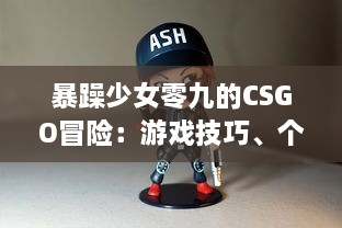 暴躁少女零九的CSGO冒险：游戏技巧、个人评价与实战经验分享 v2.0.1下载