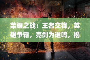 荣耀之战：王者交锋，英雄争霸，亮剑为谁鸣，揭秘顶尖电竞大赛背后的策略与热血