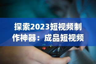 探索2023短视频制作神器：成品短视频软件网站大全app软件，告别剪辑烦恼