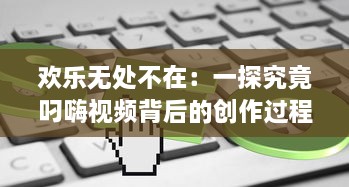 欢乐无处不在：一探究竟叼嗨视频背后的创作过程和其在网络文化中的影响力 v8.2.5下载