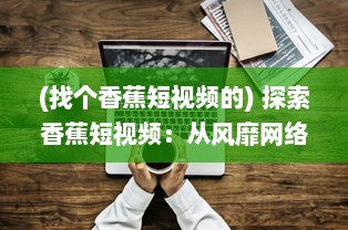 (找个香蕉短视频的) 探索香蕉短视频：从风靡网络的趣味创意到赋能传统农业新模式