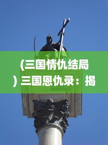 (三国情仇结局) 三国恩仇录：揭秘草莽英雄间的政治权谋与沙场杀气