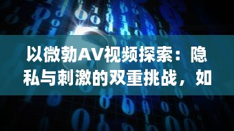 以微勃AV视频探索：隐私与刺激的双重挑战，如何在合法范围内安全观赏