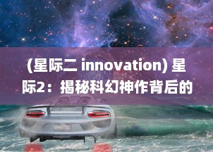 (星际二 innovation) 星际2：揭秘科幻神作背后的创新技术与精彩战略玩法