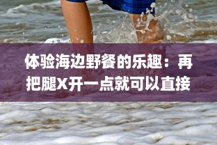 体验海边野餐的乐趣：再把腿X开一点就可以直接品尝到新鲜扇贝的美味了 v2.4.1下载