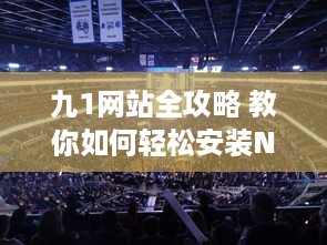 九1网站全攻略 教你如何轻松安装NBA直播插件，精彩篮球赛事不错过