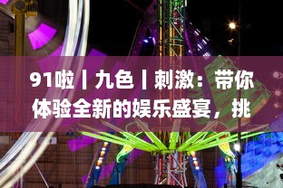 91啦丨九色丨刺激：带你体验全新的娱乐盛宴，挑战视觉、听觉、情感的极限刺激 v0.1.4下载