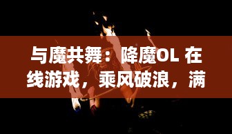 与魔共舞：降魔OL 在线游戏，乘风破浪，满载热血热情，探索古老神话的碾压之旅