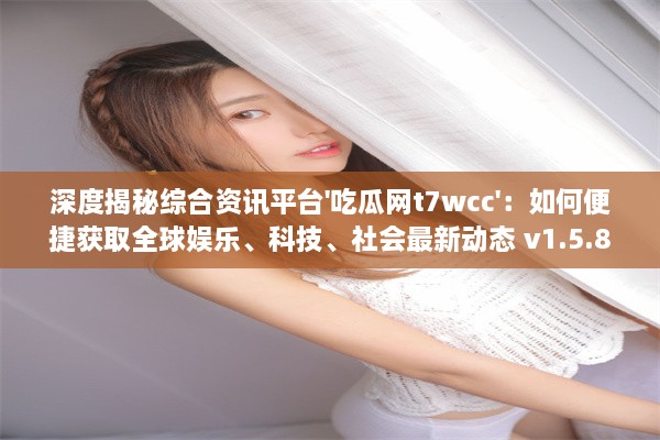 深度揭秘综合资讯平台'吃瓜网t7wcc'：如何便捷获取全球娱乐、科技、社会最新动态 v1.5.8下载