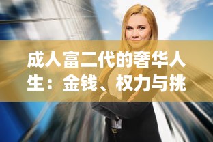 成人富二代的奢华人生：金钱、权力与挑战 ，深度剖析富二代成人后的生活方式和人生观