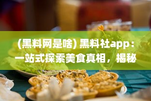 (黑料网是啥) 黑料社app：一站式探索美食真相，揭秘食材秘密的透明社区