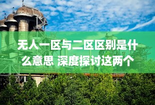 无人一区与二区区别是什么意思 深度探讨这两个独特概念的含义和应用 v7.7.9下载