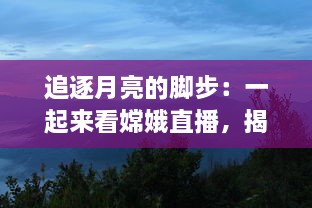 追逐月亮的脚步：一起来看嫦娥直播，揭秘神秘月球的壮丽景象 v6.3.1下载