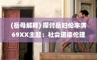 (岳母解释) 探讨岳妇伦丰满69XX主题：社会道德伦理与性欲纠缠之复杂情感"_