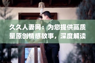 久久人妻网：为您提供高质量原创情感故事，深度解读人妻生活琐事和心路历程