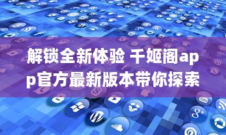 解锁全新体验 千姬阁app官方最新版本带你探索精彩内容，即刻下载，与众不同的功能等你体验 v3.7.5下载